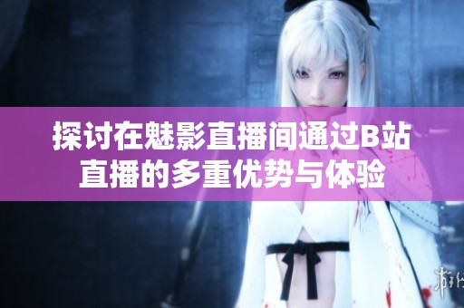 探讨在魅影直播间通过B站直播的多重优势与体验