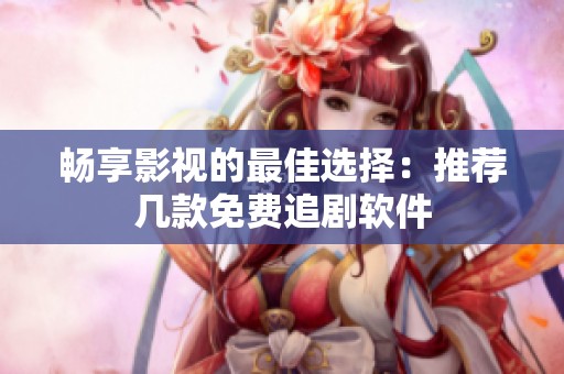 畅享影视的最佳选择：推荐几款免费追剧软件