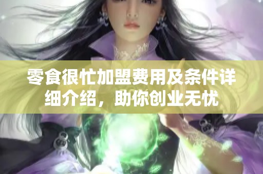 零食很忙加盟费用及条件详细介绍，助你创业无忧