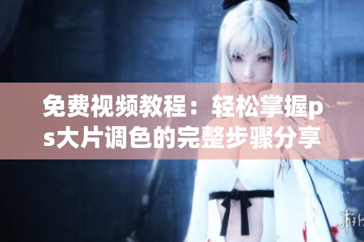 免费视频教程：轻松掌握ps大片调色的完整步骤分享