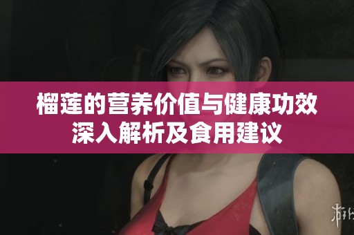 榴莲的营养价值与健康功效深入解析及食用建议
