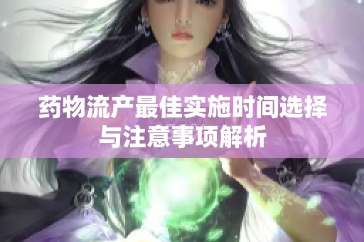 药物流产最佳实施时间选择与注意事项解析