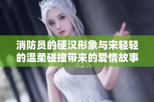 消防员的硬汉形象与宋轻轻的温柔碰撞带来的爱情故事