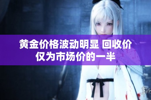 黄金价格波动明显 回收价仅为市场价的一半