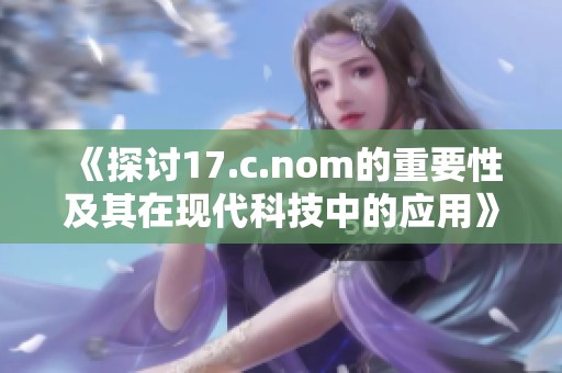 《探讨17.c.nom的重要性及其在现代科技中的应用》