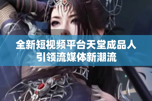 全新短视频平台天堂成品人引领流媒体新潮流