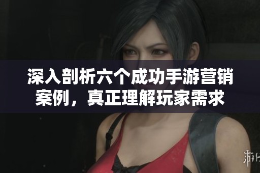 深入剖析六个成功手游营销案例，真正理解玩家需求