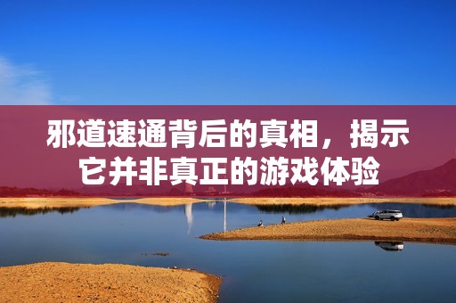 邪道速通背后的真相，揭示它并非真正的游戏体验