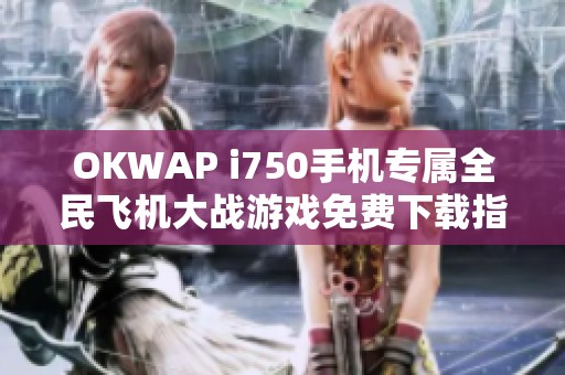OKWAP i750手机专属全民飞机大战游戏免费下载指南