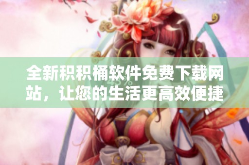 全新积积桶软件免费下载网站，让您的生活更高效便捷