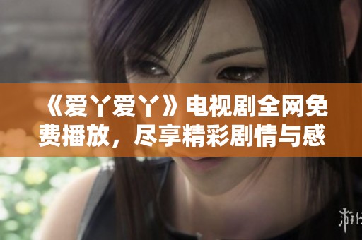 《爱丫爱丫》电视剧全网免费播放，尽享精彩剧情与感人故事