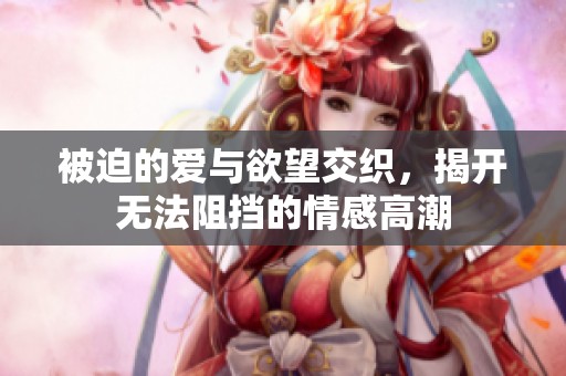被迫的爱与欲望交织，揭开无法阻挡的情感高潮