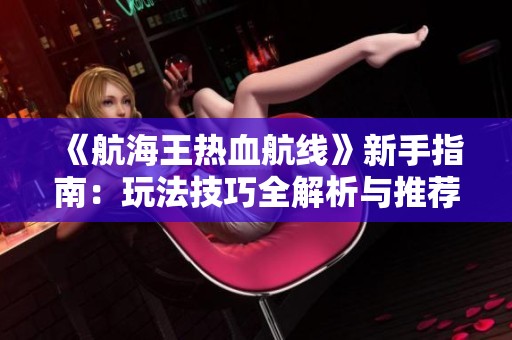 《航海王热血航线》新手指南：玩法技巧全解析与推荐