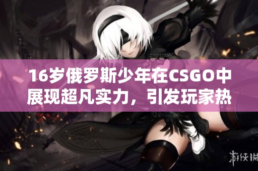 16岁俄罗斯少年在CSGO中展现超凡实力，引发玩家热议