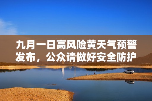 九月一日高风险黄天气预警发布，公众请做好安全防护措施
