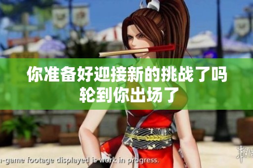 你准备好迎接新的挑战了吗 轮到你出场了