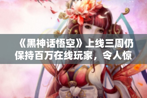 《黑神话悟空》上线三周仍保持百万在线玩家，令人惊叹