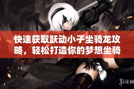 快速获取跃动小子坐骑龙攻略，轻松打造你的梦想坐骑！