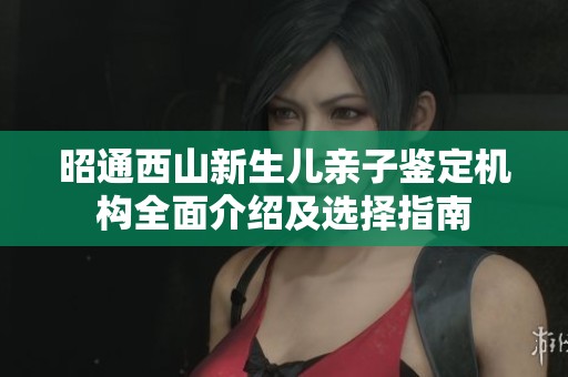 昭通西山新生儿亲子鉴定机构全面介绍及选择指南