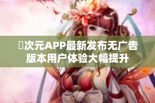 囧次元APP最新发布无广告版本用户体验大幅提升