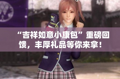 “吉祥如意小康包”重磅回馈，丰厚礼品等你来拿！