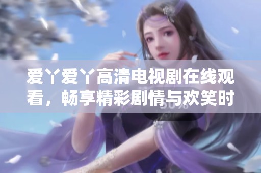 爱丫爱丫高清电视剧在线观看，畅享精彩剧情与欢笑时光
