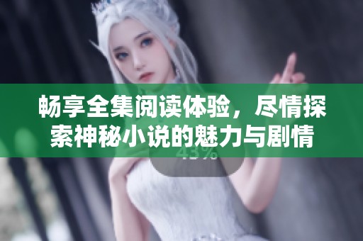 畅享全集阅读体验，尽情探索神秘小说的魅力与剧情