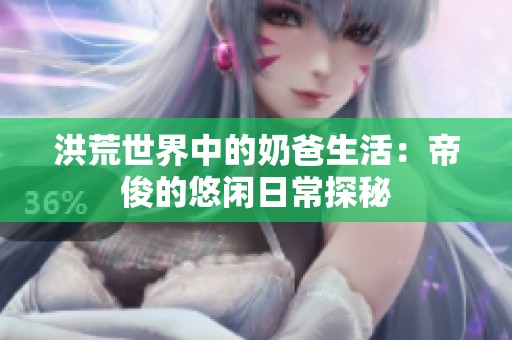 洪荒世界中的奶爸生活：帝俊的悠闲日常探秘