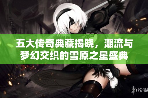 五大传奇典藏揭晓，潮流与梦幻交织的雪原之星盛典