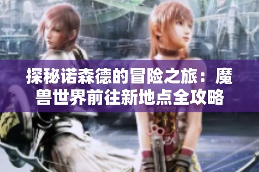 探秘诺森德的冒险之旅：魔兽世界前往新地点全攻略