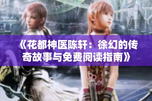 《花都神医陈轩：徐幻的传奇故事与免费阅读指南》