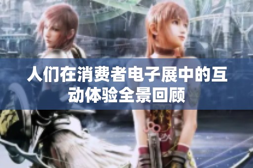 人们在消费者电子展中的互动体验全景回顾