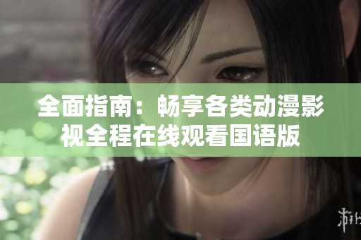 全面指南：畅享各类动漫影视全程在线观看国语版