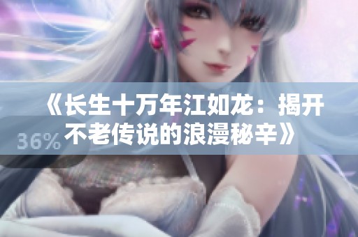 《长生十万年江如龙：揭开不老传说的浪漫秘辛》
