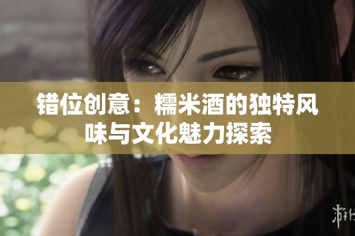 错位创意：糯米酒的独特风味与文化魅力探索
