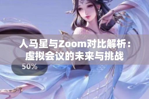 人马星与Zoom对比解析：虚拟会议的未来与挑战