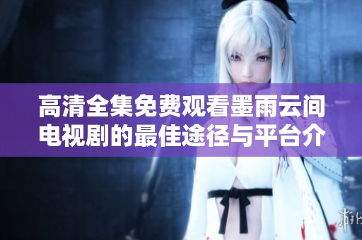 高清全集免费观看墨雨云间电视剧的最佳途径与平台介绍