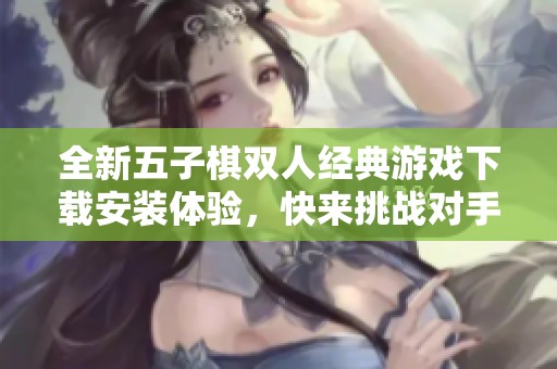 全新五子棋双人经典游戏下载安装体验，快来挑战对手吧