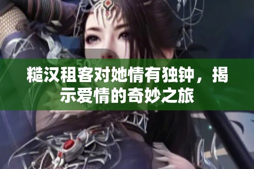 糙汉租客对她情有独钟，揭示爱情的奇妙之旅