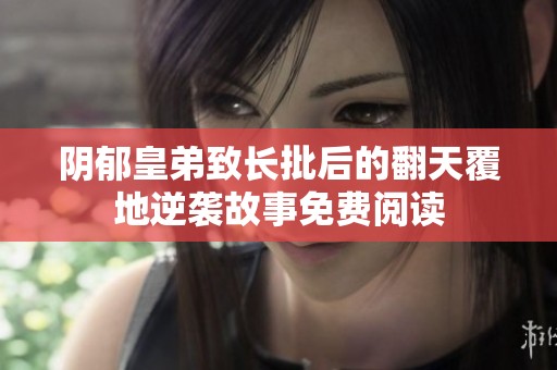 阴郁皇弟致长批后的翻天覆地逆袭故事免费阅读