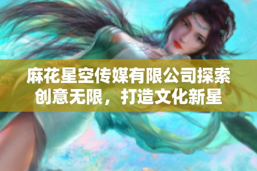 麻花星空传媒有限公司探索创意无限，打造文化新星