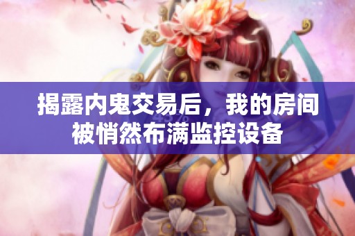 揭露内鬼交易后，我的房间被悄然布满监控设备