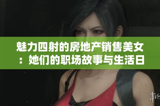 魅力四射的房地产销售美女：她们的职场故事与生活日常