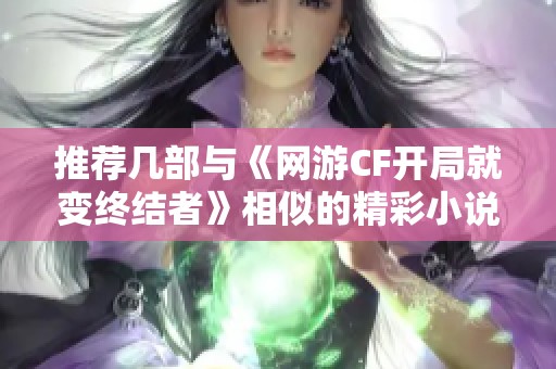 推荐几部与《网游CF开局就变终结者》相似的精彩小说作品