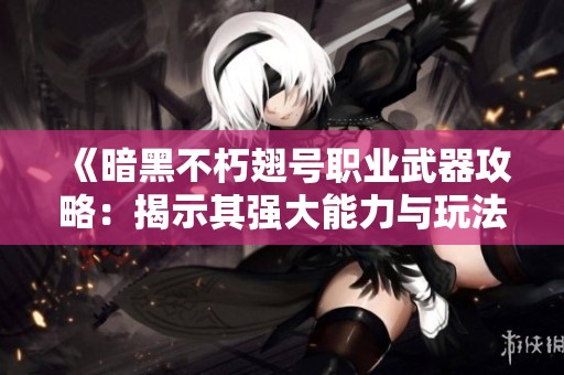 《暗黑不朽翅号职业武器攻略：揭示其强大能力与玩法》