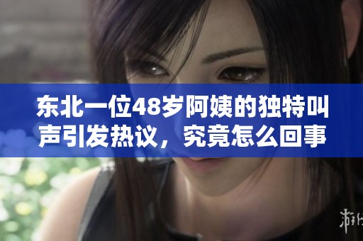 东北一位48岁阿姨的独特叫声引发热议，究竟怎么回事？