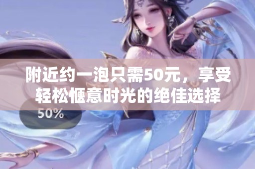 附近约一泡只需50元，享受轻松惬意时光的绝佳选择