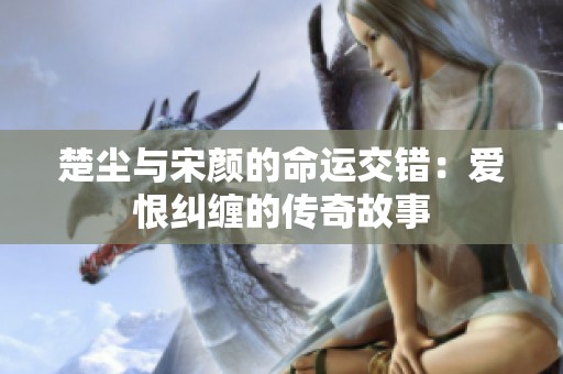楚尘与宋颜的命运交错：爱恨纠缠的传奇故事