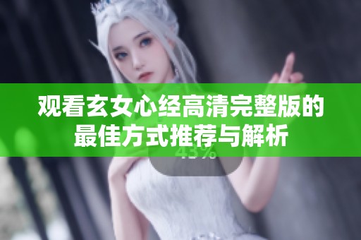 观看玄女心经高清完整版的最佳方式推荐与解析