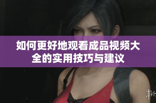 如何更好地观看成品视频大全的实用技巧与建议